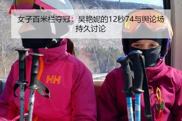 女子百米栏夺冠：吴艳妮的12秒74与舆论场持久讨论
